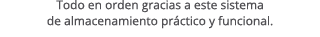 Todo en orden gracias a este sistema de almacenamiento pr ctico y funcional. 