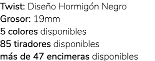 Twist: Dise o Hormig n Negro Grosor: 19mm 5 colores disponibles 85 tiradores disponibles m s de 47 encimeras disponibles