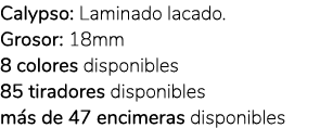 Calypso: Laminado lacado. Grosor: 18mm 8 colores disponibles 85 tiradores disponibles m s de 47 encimeras disponibles