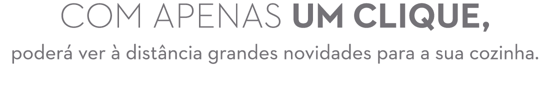 Com apenas um clique, poder ver   dist ncia grandes novidades para a sua cozinha.