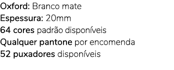 Oxford: Branco mate Espessura: 20mm 64 cores padr o dispon veis Qualquer pantone por encomenda 52 puxadores dispon veis