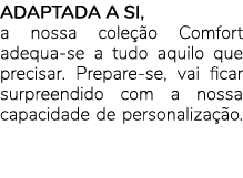 ADAPTADA A SI, a nossa cole o Comfort adequa se a tudo aquilo que precisar. Prepare se, vai ficar surpreendido com a...