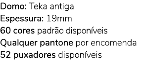 Domo: Teka antiga Espessura: 19mm 60 cores padr o dispon veis Qualquer pantone por encomenda 52 puxadores dispon veis