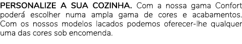 PERSONALIZE A SUA COZINHA. Com a nossa gama Confort poder escolher numa ampla gama de cores e acabamentos. Com os no...