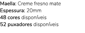Maella: Creme fresno mate Espessura: 20mm 48 cores dispon veis 52 puxadores dispon veis