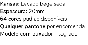 Kansas: Lacado bege seda Espessura: 20mm 64 cores padr o dispon veis Qualquer pantone por encomenda Modelo com puxado...