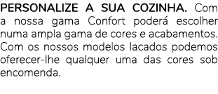 PERSONALIZE A SUA COZINHA. Com a nossa gama Confort poder escolher numa ampla gama de cores e acabamentos. Com os no...