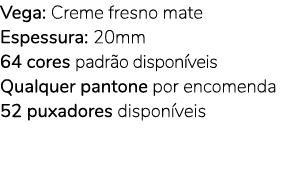Vega: Creme fresno mate Espessura: 20mm 64 cores padr o dispon veis Qualquer pantone por encomenda 52 puxadores dispo...