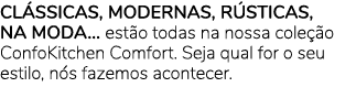 CL SSICAS, MODERNAS, R STICAS, NA MODA… est o todas na nossa cole o ConfoKitchen Comfort. Seja qual for o seu estilo...