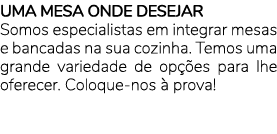 UMA MESA ONDE DESEJAR Somos especialistas em integrar mesas e bancadas na sua cozinha. Temos uma grande variedade de ...