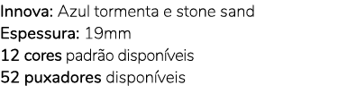 Innova: Azul tormenta e stone sand Espessura: 19mm 12 cores padr o dispon veis 52 puxadores dispon veis