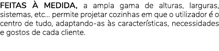 FEITAS  MEDIDA, a ampla gama de alturas, larguras, sistemas, etc... permite projetar cozinhas em que o utilizador   ...