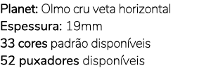 Planet: Olmo cru veta horizontal Espessura: 19mm 33 cores padr o dispon veis 52 puxadores dispon veis