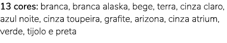 13 cores: branca, branca alaska, bege, terra, cinza claro, azul noite, cinza toupeira, grafite, arizona, cinza atrium...