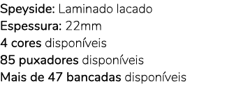Speyside: Laminado lacado Espessura: 22mm 4 cores dispon veis 85 puxadores dispon veis Mais de 47 bancadas dispon veis