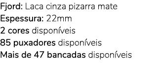 Fjord: Laca cinza pizarra mate Espessura: 22mm 2 cores dispon veis 85 puxadores dispon veis Mais de 47 bancadas dispo...
