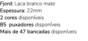 Fjord: Laca branco mate Espessura: 22mm 2 cores dispon veis 85 puxadores dispon veis Mais de 47 bancadas dispon veis 