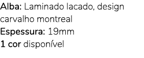 Alba: Laminado lacado, design carvalho montreal Espessura: 19mm 1 cor dispon vel