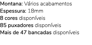 Montana: V rios acabamentos Espessura: 18mm 8 cores dispon veis 85 puxadores dispon veis Mais de 47 bancadas dispon veis