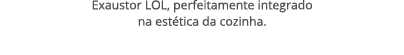 Exaustor LOL, perfeitamente integrado na est tica da cozinha.