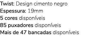 Twist: Design cimento negro Espessura: 19mm 5 cores dispon veis 85 puxadores dispon veis Mais de 47 bancadas dispon v...