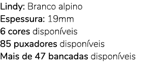 Lindy: Branco alpino Espessura: 19mm 6 cores dispon veis 85 puxadores dispon veis Mais de 47 bancadas dispon veis