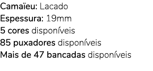 Cama eu: Lacado Espessura: 19mm 5 cores dispon veis 85 puxadores dispon veis Mais de 47 bancadas dispon veis