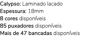 Calypso: Laminado lacado Espessura: 18mm 8 cores dispon veis 85 puxadores dispon veis Mais de 47 bancadas dispon veis 