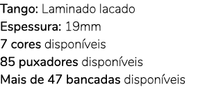 Tango: Laminado lacado Espessura: 19mm 7 cores dispon veis 85 puxadores dispon veis Mais de 47 bancadas dispon veis