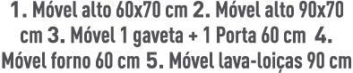 1. M vel alto 60x70 cm 2. M vel alto 90x70 cm 3. M vel 1 gaveta + 1 Porta 60 cm 4. M vel forno 60 cm 5. M vel lava lo...