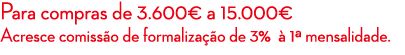 Para compras de 3.600€ a 15.000€ Acresce comiss o de formaliza o de 3%   1ª mensalidade.