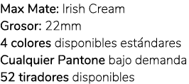Max Mate: Irish Cream Grosor: 22mm 4 colores disponibles est ndares Cualquier Pantone bajo demanda 52 tiradores dispo...