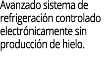 Avanzado sistema de refrigeraci n controlado electr nicamente sin producci n de hielo.