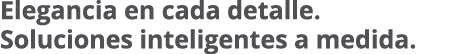 Elegancia en cada detalle. Soluciones inteligentes a medida.