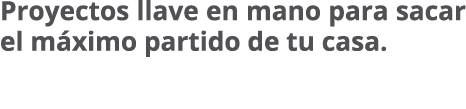 Proyectos llave en mano para sacar el m ximo partido de tu casa.