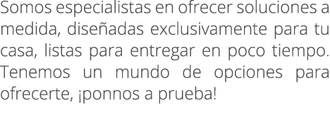 Somos especialistas en ofrecer soluciones a medida, dise adas exclusivamente para tu casa, listas para entregar en po...