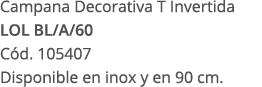 Campana Decorativa T Invertida LOL BL/A/60 C d. 105407 Disponible en inox y en 90 cm.