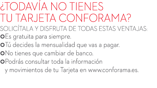 ¿TODAV A NO TIENES TU TARJETA CONFORAMA? SOLIC TALA Y DISFRUTA DE TODAS ESTAS VENTAJAS: Es gratuita para siempre. T...