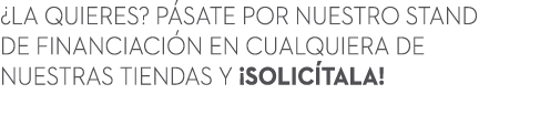 ¿LA QUIERES? P SATE POR NUESTRO STAND DE FINANCIACI N EN CUALQUIERA DE NUESTRAS TIENDAS Y ¡SOLIC TALA!