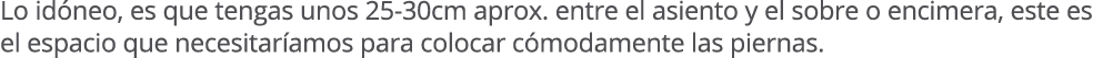 Lo id neo, es que tengas unos 25 30cm aprox. entre el asiento y el sobre o encimera, este es el espacio que necesitar...