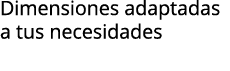 Dimensiones adaptadas a tus necesidades