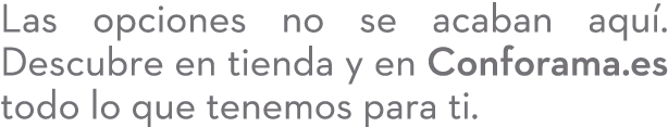 Las opciones no se acaban aqu . Descubre en tienda y en Conforama.es todo lo que tenemos para ti.