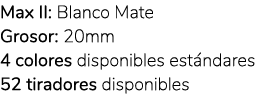 Max II: Blanco Mate Grosor: 20mm 4 colores disponibles est ndares 52 tiradores disponibles