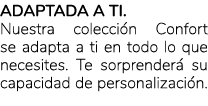 Adaptada a ti. Nuestra colecci n Confort se adapta a ti en todo lo que necesites. Te sorprender su capacidad de pers...