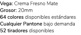 Vega: Crema Fresno Mate Grosor: 20mm 64 colores disponibles est ndares Cualquier Pantone bajo demanda 52 tiradores di...