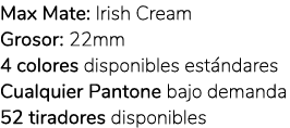 Max Mate: Irish Cream Grosor: 22mm 4 colores disponibles est ndares Cualquier Pantone bajo demanda 52 tiradores dispo...