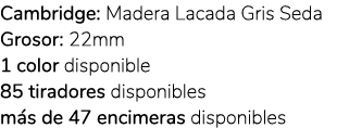 Cambridge: Madera Lacada Gris Seda Grosor: 22mm 1 color disponible 85 tiradores disponibles m s de 47 encimeras dispo...