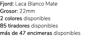 Fjord: Laca Blanco Mate Grosor: 22mm 2 colores disponibles 85 tiradores disponibles m s de 47 encimeras disponibles