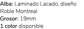 Alba: Laminado Lacado, dise o Roble Montreal Grosor: 19mm 1 color disponible