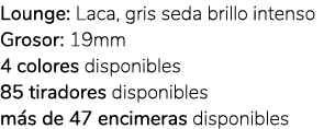 Lounge: Laca, gris seda brillo intenso Grosor: 19mm 4 colores disponibles 85 tiradores disponibles m s de 47 encimera...